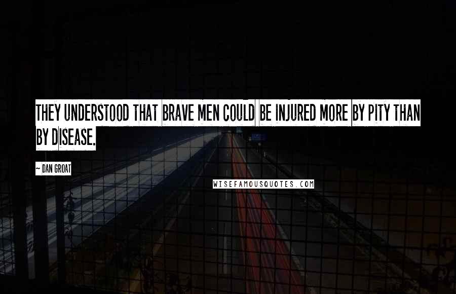 Dan Groat Quotes: They understood that brave men could be injured more by pity than by disease.