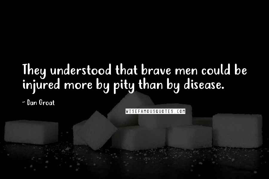 Dan Groat Quotes: They understood that brave men could be injured more by pity than by disease.