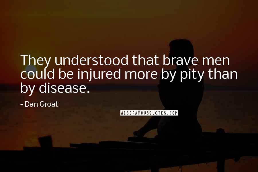 Dan Groat Quotes: They understood that brave men could be injured more by pity than by disease.