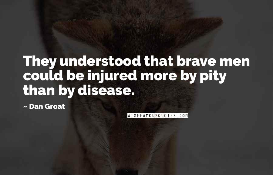 Dan Groat Quotes: They understood that brave men could be injured more by pity than by disease.