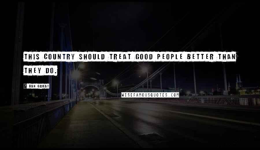 Dan Groat Quotes: This country should treat good people better than they do.