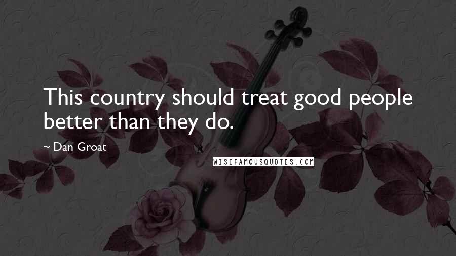 Dan Groat Quotes: This country should treat good people better than they do.