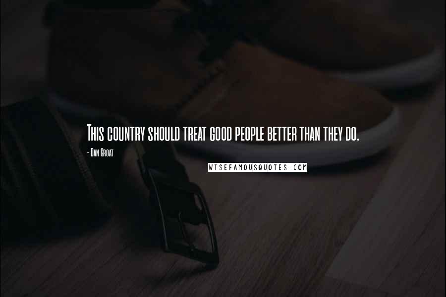 Dan Groat Quotes: This country should treat good people better than they do.