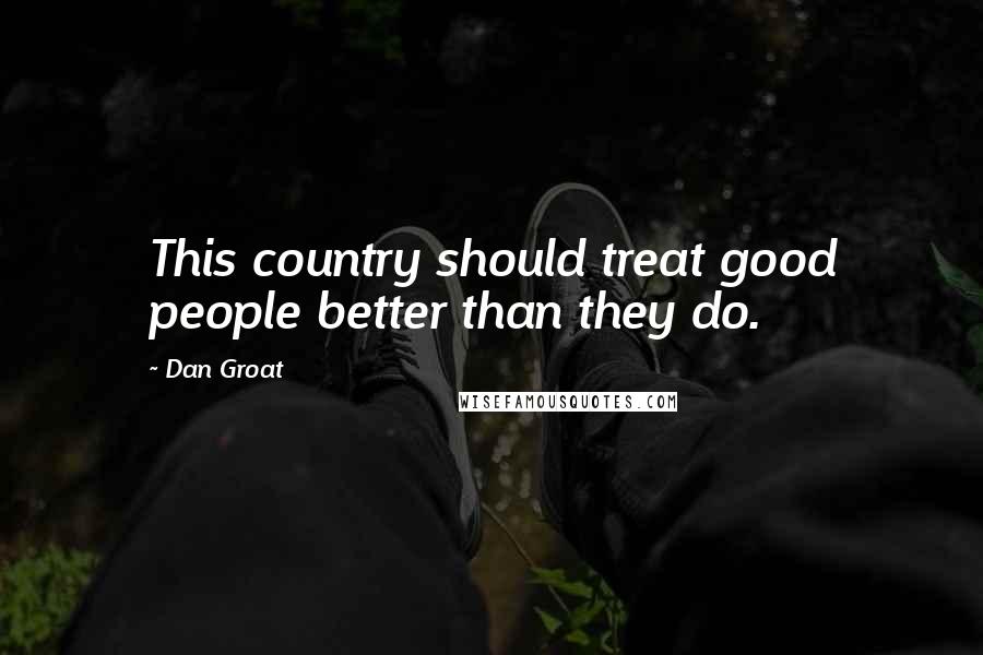 Dan Groat Quotes: This country should treat good people better than they do.