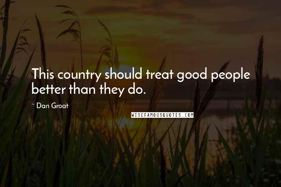 Dan Groat Quotes: This country should treat good people better than they do.