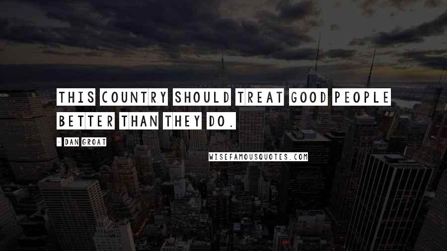 Dan Groat Quotes: This country should treat good people better than they do.