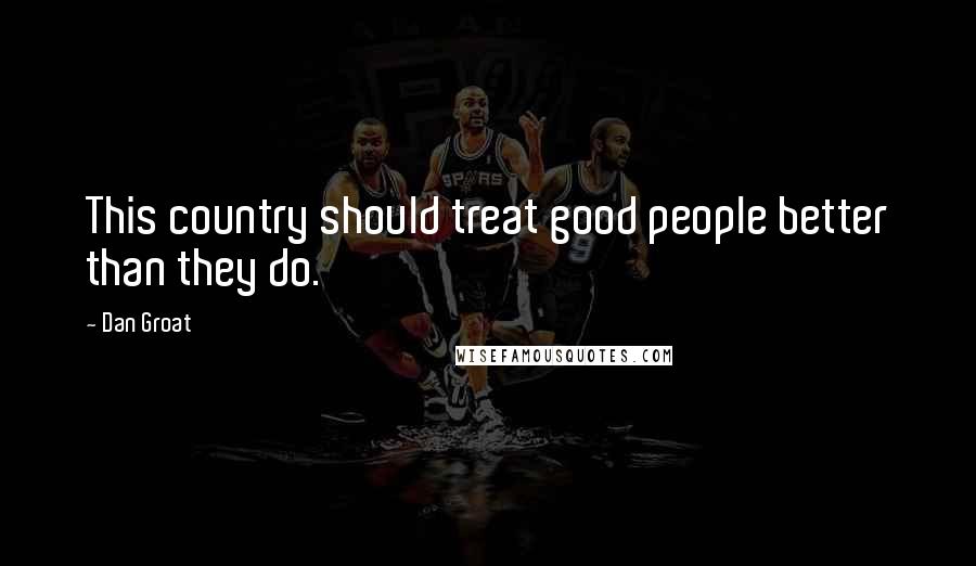 Dan Groat Quotes: This country should treat good people better than they do.