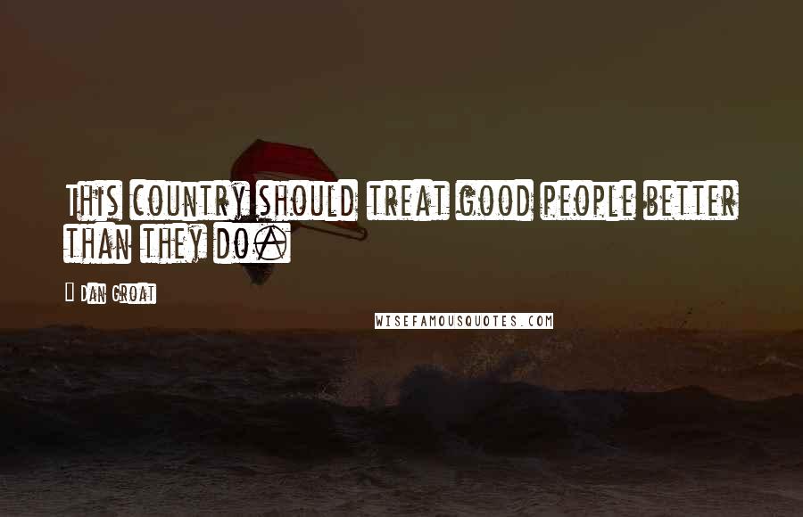 Dan Groat Quotes: This country should treat good people better than they do.