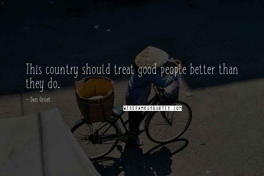 Dan Groat Quotes: This country should treat good people better than they do.