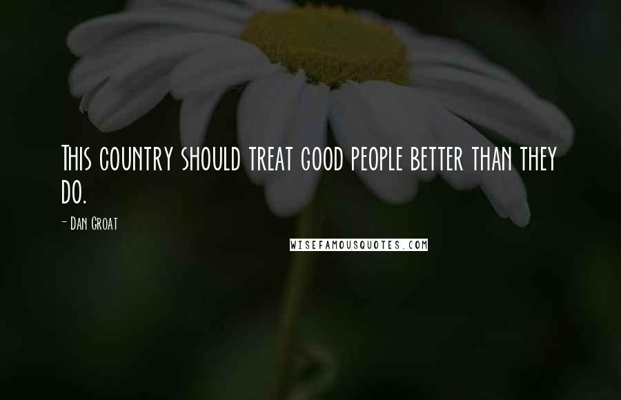 Dan Groat Quotes: This country should treat good people better than they do.