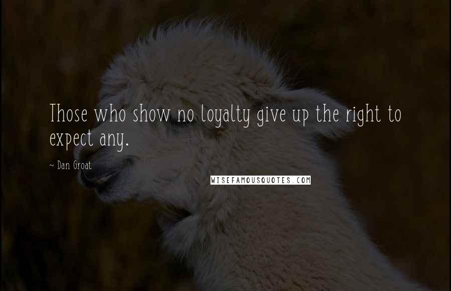 Dan Groat Quotes: Those who show no loyalty give up the right to expect any.