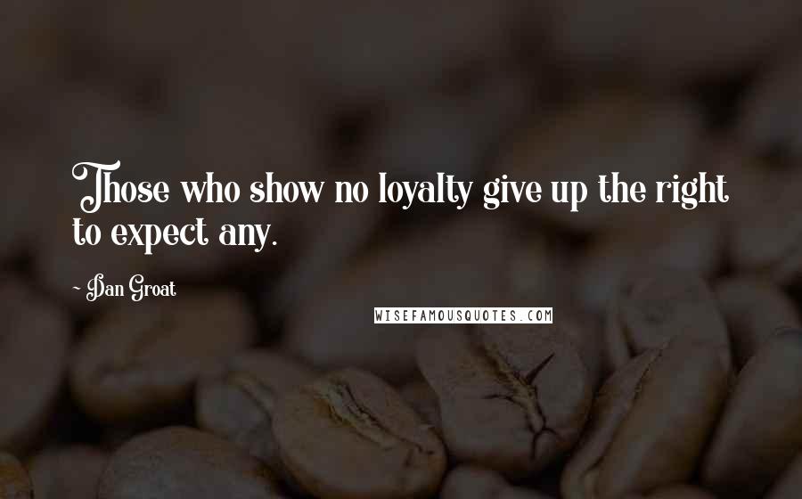 Dan Groat Quotes: Those who show no loyalty give up the right to expect any.