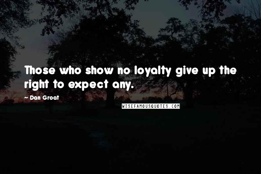 Dan Groat Quotes: Those who show no loyalty give up the right to expect any.