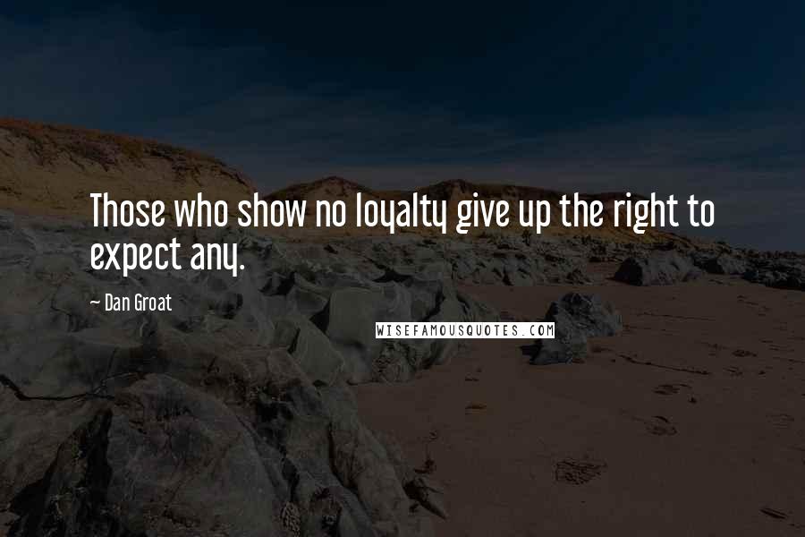 Dan Groat Quotes: Those who show no loyalty give up the right to expect any.