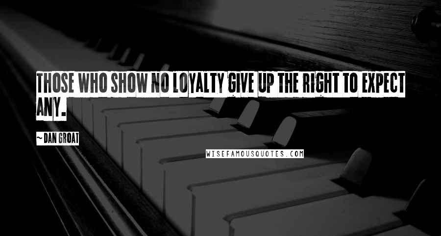 Dan Groat Quotes: Those who show no loyalty give up the right to expect any.