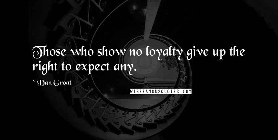 Dan Groat Quotes: Those who show no loyalty give up the right to expect any.