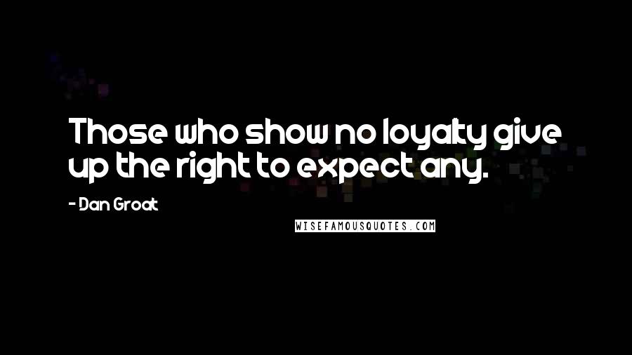 Dan Groat Quotes: Those who show no loyalty give up the right to expect any.