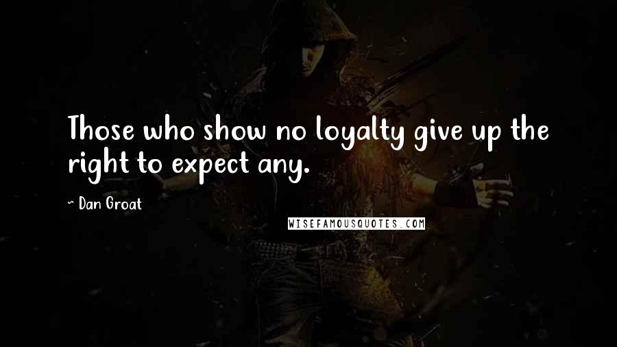Dan Groat Quotes: Those who show no loyalty give up the right to expect any.