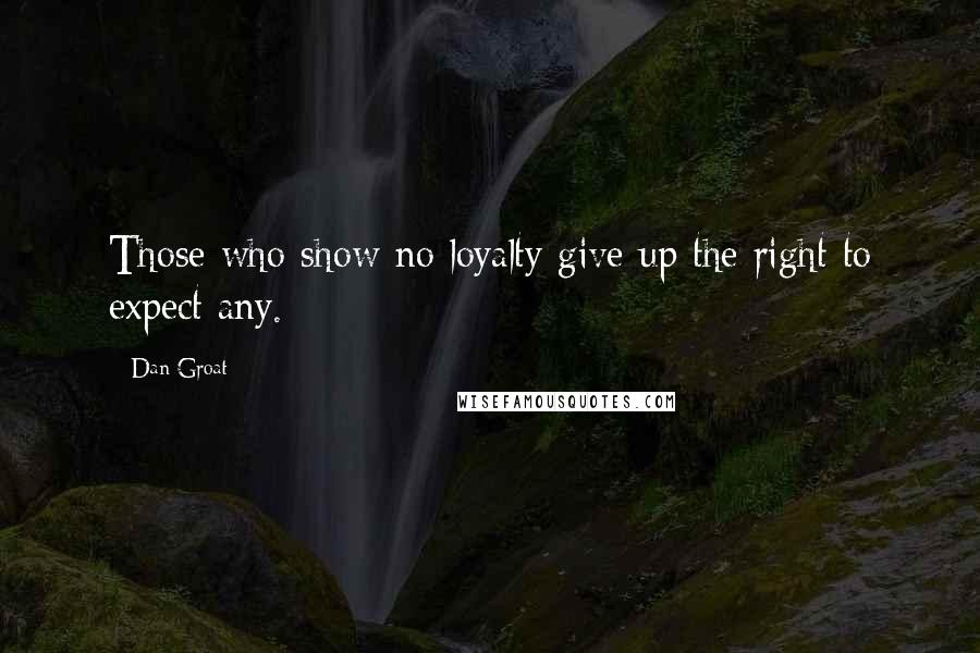 Dan Groat Quotes: Those who show no loyalty give up the right to expect any.