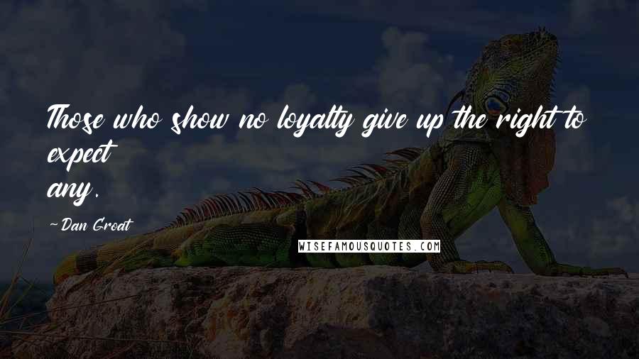 Dan Groat Quotes: Those who show no loyalty give up the right to expect any.