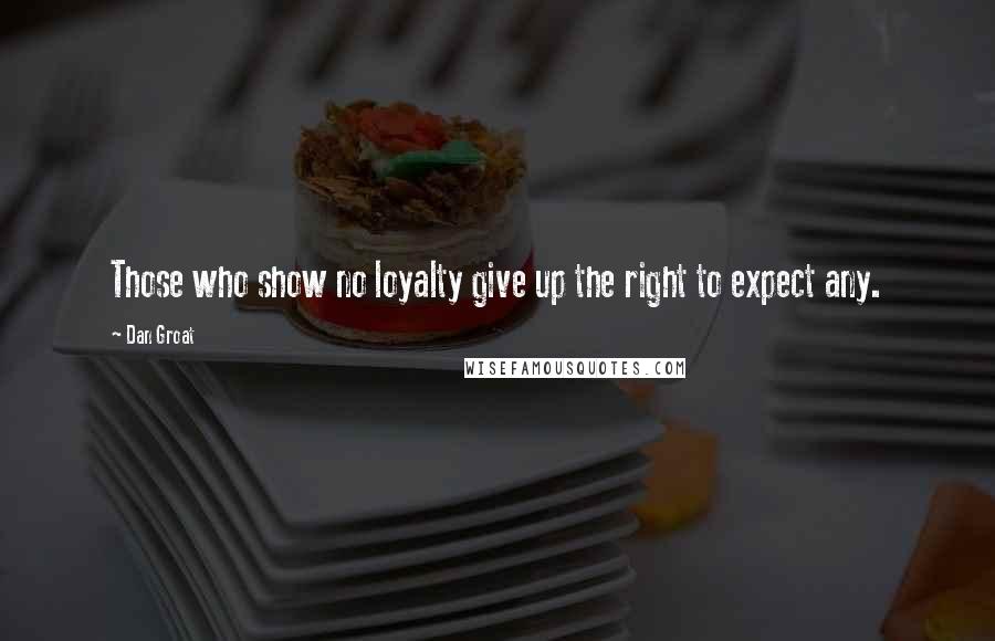 Dan Groat Quotes: Those who show no loyalty give up the right to expect any.