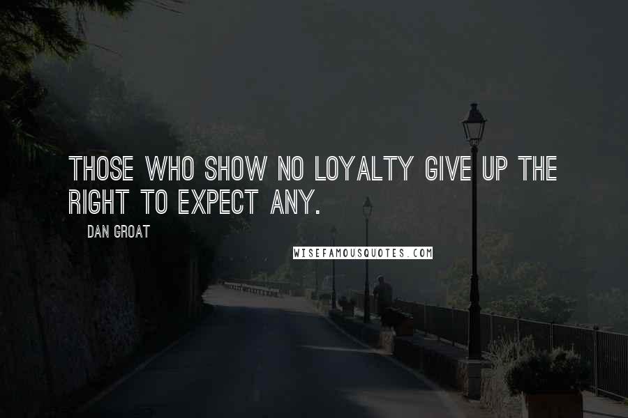 Dan Groat Quotes: Those who show no loyalty give up the right to expect any.