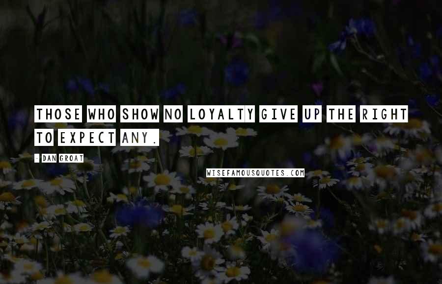 Dan Groat Quotes: Those who show no loyalty give up the right to expect any.