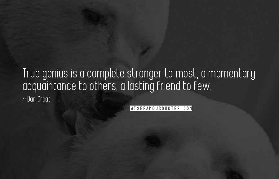 Dan Groat Quotes: True genius is a complete stranger to most, a momentary acquaintance to others, a lasting friend to few.