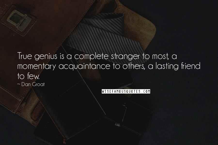 Dan Groat Quotes: True genius is a complete stranger to most, a momentary acquaintance to others, a lasting friend to few.