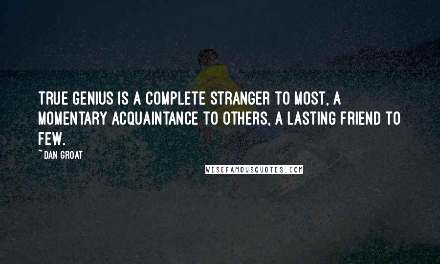 Dan Groat Quotes: True genius is a complete stranger to most, a momentary acquaintance to others, a lasting friend to few.