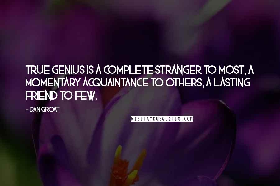 Dan Groat Quotes: True genius is a complete stranger to most, a momentary acquaintance to others, a lasting friend to few.