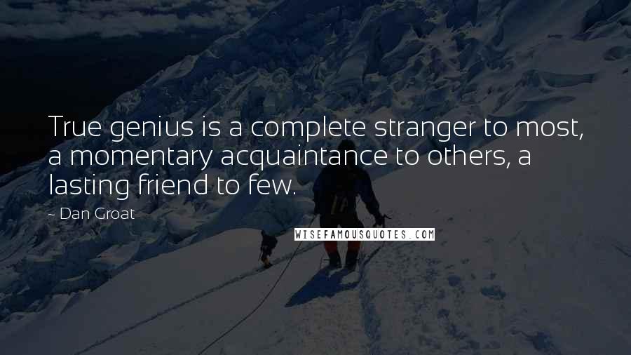 Dan Groat Quotes: True genius is a complete stranger to most, a momentary acquaintance to others, a lasting friend to few.