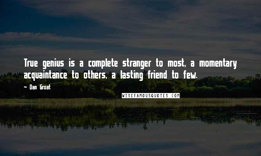 Dan Groat Quotes: True genius is a complete stranger to most, a momentary acquaintance to others, a lasting friend to few.
