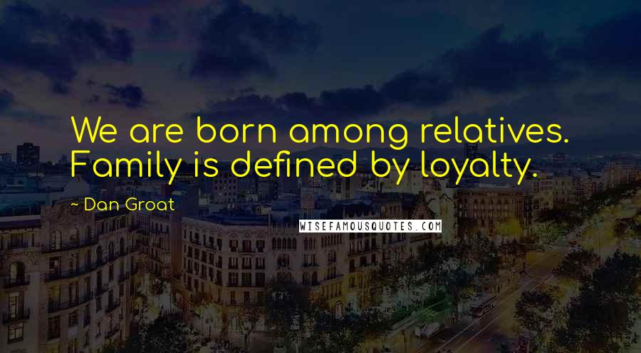 Dan Groat Quotes: We are born among relatives. Family is defined by loyalty.