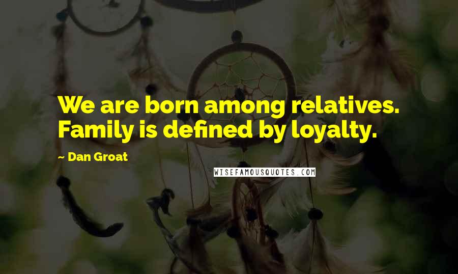 Dan Groat Quotes: We are born among relatives. Family is defined by loyalty.