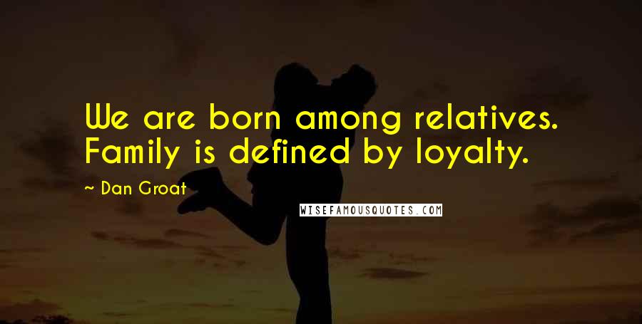 Dan Groat Quotes: We are born among relatives. Family is defined by loyalty.