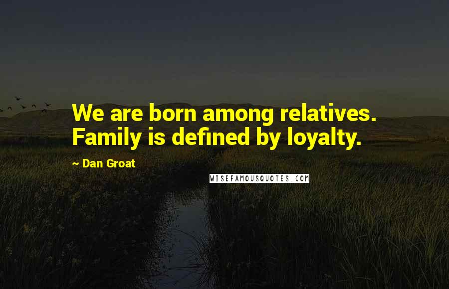 Dan Groat Quotes: We are born among relatives. Family is defined by loyalty.