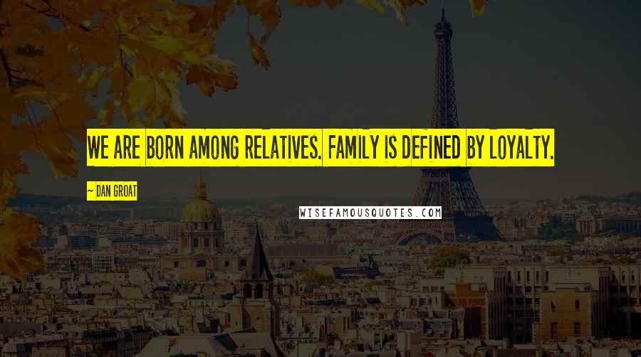 Dan Groat Quotes: We are born among relatives. Family is defined by loyalty.