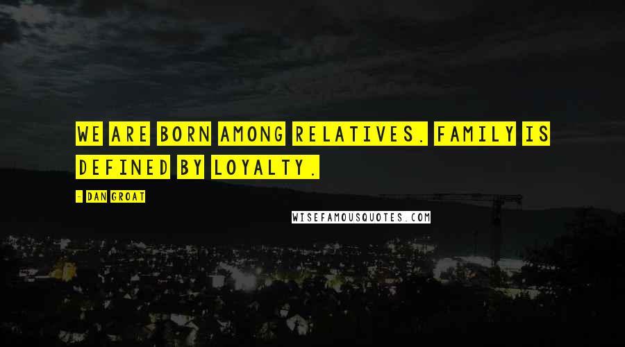 Dan Groat Quotes: We are born among relatives. Family is defined by loyalty.