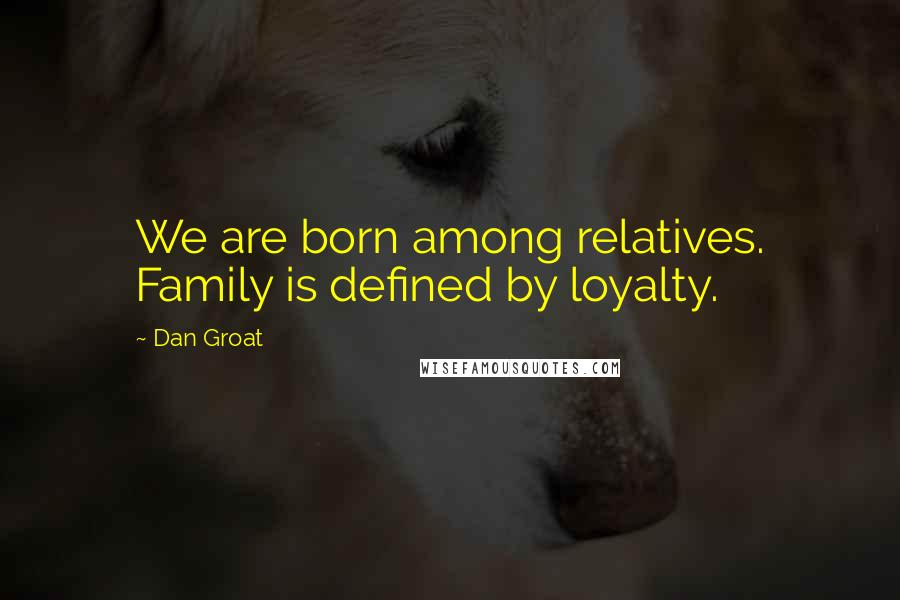 Dan Groat Quotes: We are born among relatives. Family is defined by loyalty.