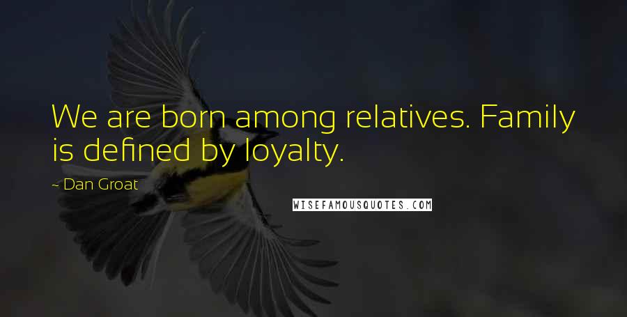 Dan Groat Quotes: We are born among relatives. Family is defined by loyalty.