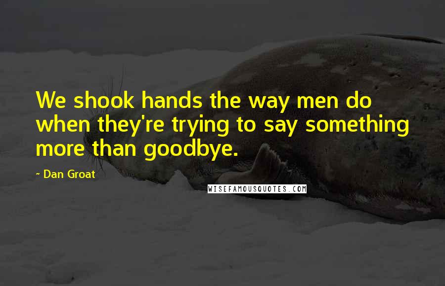 Dan Groat Quotes: We shook hands the way men do when they're trying to say something more than goodbye.