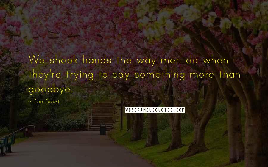 Dan Groat Quotes: We shook hands the way men do when they're trying to say something more than goodbye.