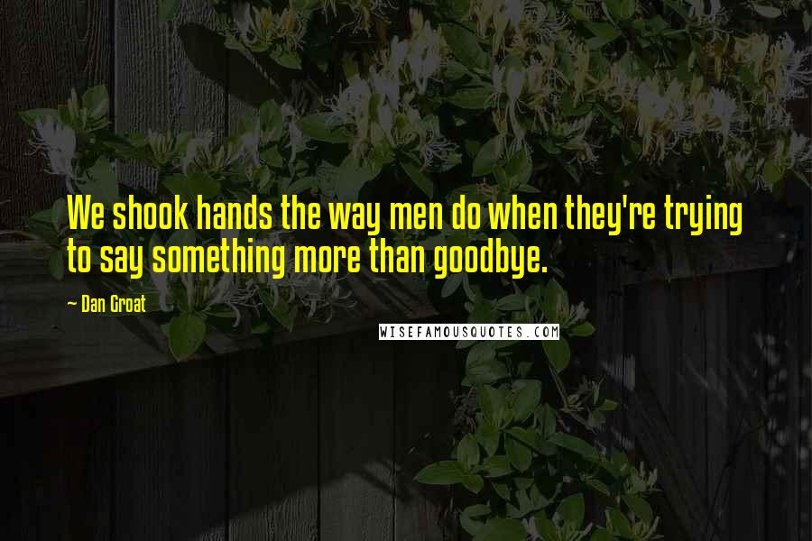 Dan Groat Quotes: We shook hands the way men do when they're trying to say something more than goodbye.