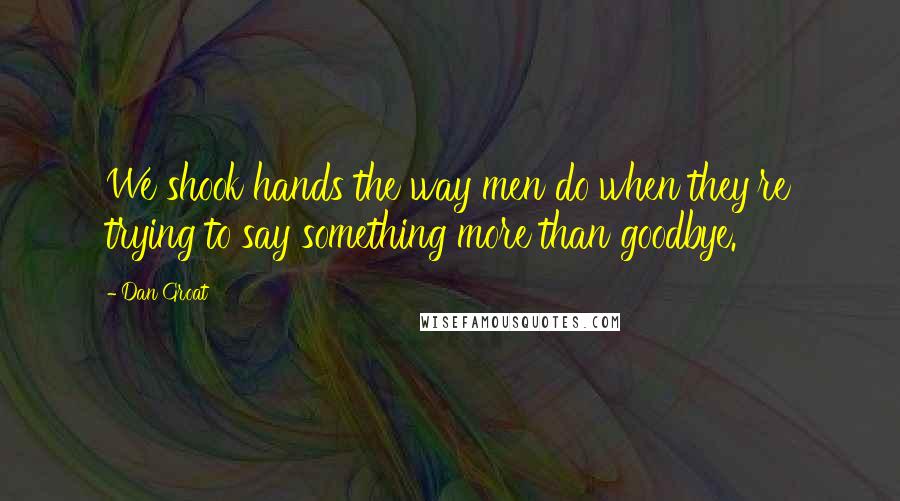 Dan Groat Quotes: We shook hands the way men do when they're trying to say something more than goodbye.