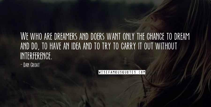 Dan Groat Quotes: We who are dreamers and doers want only the chance to dream and do, to have an idea and to try to carry it out without interference.