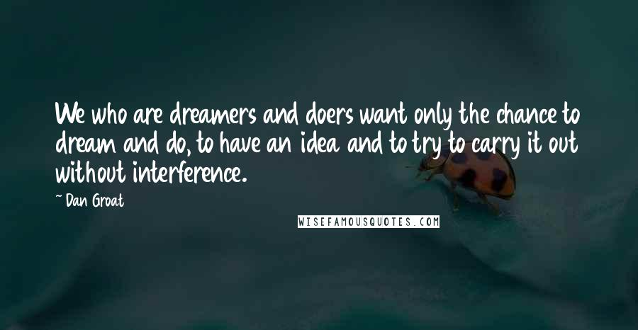 Dan Groat Quotes: We who are dreamers and doers want only the chance to dream and do, to have an idea and to try to carry it out without interference.