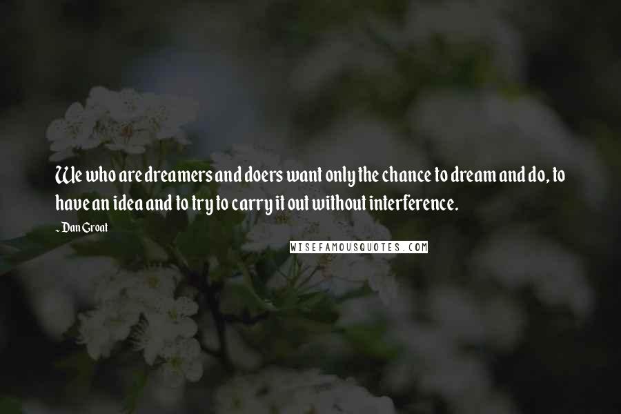 Dan Groat Quotes: We who are dreamers and doers want only the chance to dream and do, to have an idea and to try to carry it out without interference.
