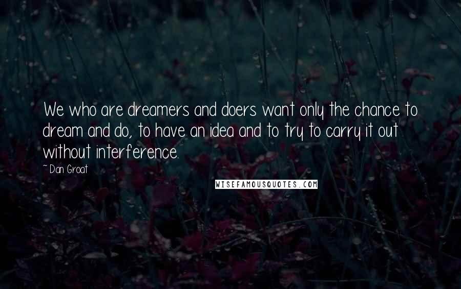 Dan Groat Quotes: We who are dreamers and doers want only the chance to dream and do, to have an idea and to try to carry it out without interference.