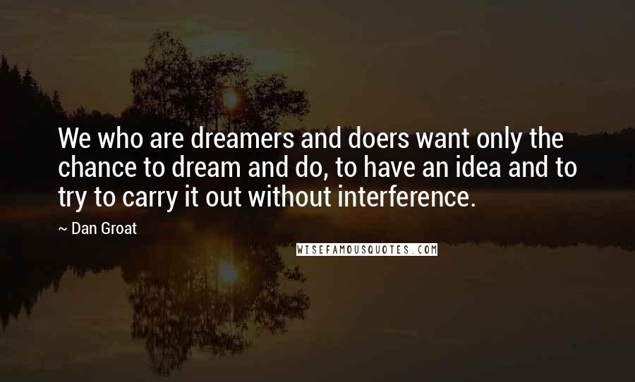 Dan Groat Quotes: We who are dreamers and doers want only the chance to dream and do, to have an idea and to try to carry it out without interference.